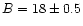 $B= 18\pm
0.5$