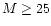 $M \ge 25$