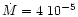 $\dot{M}=4~10^{-5}$
