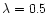 $\lambda = 0.5$