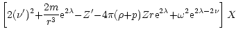 $\displaystyle \left[2(\nu')^2 {+} {2m\over r^3}{\rm e}^{2\lambda} {-} Z'
{-}4\pi(\rho{+}p)Zr{\rm e}^{2\lambda} {+}\omega^2 {\rm e}^{2\lambda{-}2\nu}\right]X$