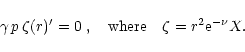 \begin{displaymath}%
\gamma\, p\, \zeta(r)' =0\;, \quad \mbox{\rm where}
\quad \zeta=r^2 {\rm e}^{-\nu}X.
\end{displaymath}