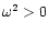 $\omega^2 > 0$