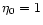 $\eta_0 = 1$