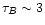 $\tau_{B}
\sim 3$