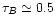 $\tau_{B} \simeq 0.5$