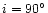 $i=90^{\circ}$