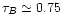 $\tau_{B}\simeq0.75$