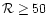 ${\cal R} \geq 50$