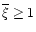 $\overline{\xi}\ge 1$