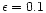 $\epsilon = 0.1$
