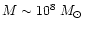 $M \sim 10^8 \; M_{\odot}$
