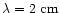 $\lambda = 2 \mbox{ cm}$