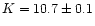 $K = 10.7 \pm 0.1$