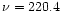 $\nu = 220.4$
