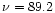 $\nu = 89.2$