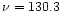 $\nu = 130.3$