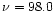 $\nu = 98.0$