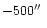 $-500 \hbox{$^{\prime\prime}$ }$