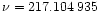 $\nu = 217.104\,935$