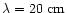 $\lambda = 20 \mbox{ cm}$