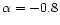 $\alpha = -0.8$
