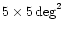 $5\times 5\deg^2$