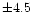 $\pm 4.5$