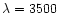 $\lambda = 3500$