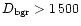 $D_{\mbox{\scriptsize
bgr}}>1\,500$