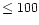 $\leq 100$