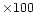 $\times 100$