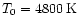 $T_0=4800\,{\rm K}$