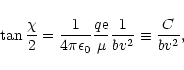 \begin{displaymath}\tan\frac{\chi}{2}=\frac{1}{4\pi\epsilon_{0}}\frac{q{\rm e}}{\mu}\frac{1}{bv^{2}}
\equiv\frac{C}{bv^{2}},
\end{displaymath}