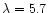 $\lambda=5.7$