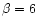 $\beta=6$