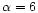 $\alpha=6$