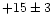 $+15 \pm 3$