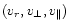 $(v_r, v_\perp , v_\parallel )$
