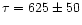 $\tau
= 625 \pm 50$