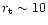 $r_{\rm t} \sim 10$