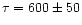 $\tau = 600 \pm 50$