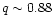 $q \sim 0.88$