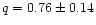 $q = 0.76 \pm 0.14$
