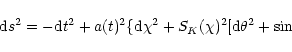 \begin{displaymath}{\rm d}s^2 = -{\rm d}t^2 + a(t)^2
\{{\rm d}\chi^2 + S_K(\chi)^2 [{\rm d}\theta^2 + \sin^2\theta {\rm d}\phi^2 ] \} ,
\end{displaymath}