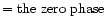$= \rm the~zero~phase$