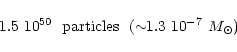 \begin{displaymath}1.5~10^{50}~~ {\rm particles}~~ (\sim\!\!1.3~10^{-7}~M_{\odot})
\end{displaymath}