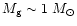 $M_{\rm g} \sim1~M_{\odot}$