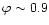 $\varphi \sim0.9$