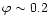 $\varphi \sim0.2$